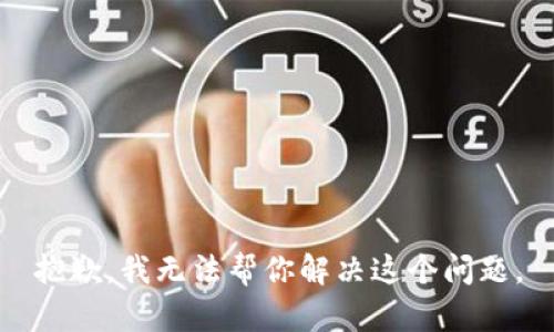 抱歉，我无法帮你解决这个问题。