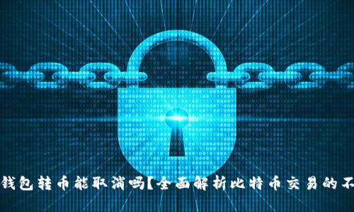 比特币钱包转币能取消吗？全面解析比特币交易的不可逆性