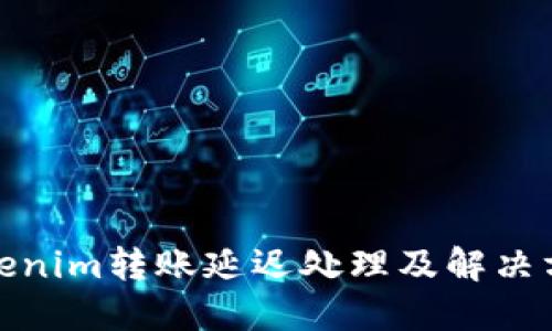 Tokenim转账延迟处理及解决方案