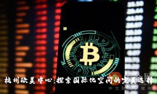 杭州欧美中心：探索国际化空间的完美选择